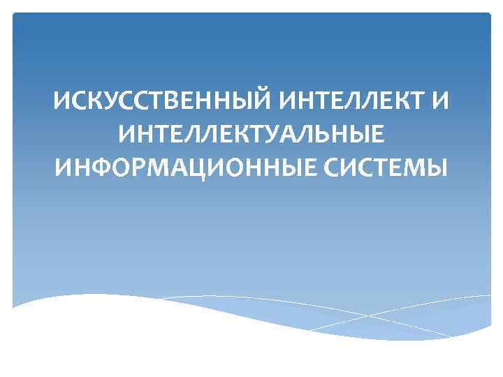 ИСКУССТВЕННЫЙ ИНТЕЛЛЕКТ И ИНТЕЛЛЕКТУАЛЬНЫЕ ИНФОРМАЦИОННЫЕ СИСТЕМЫ 