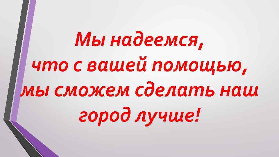 Мы надеемся, что с вашей помощью, мы сможем сделать наш город лучше! 