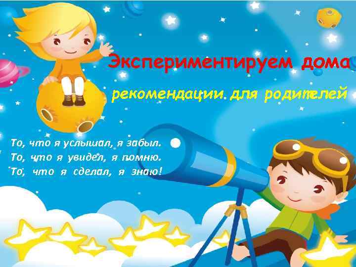 Экспериментируем дома рекомендации для родителей То, что я услышал, я забыл. То, что я