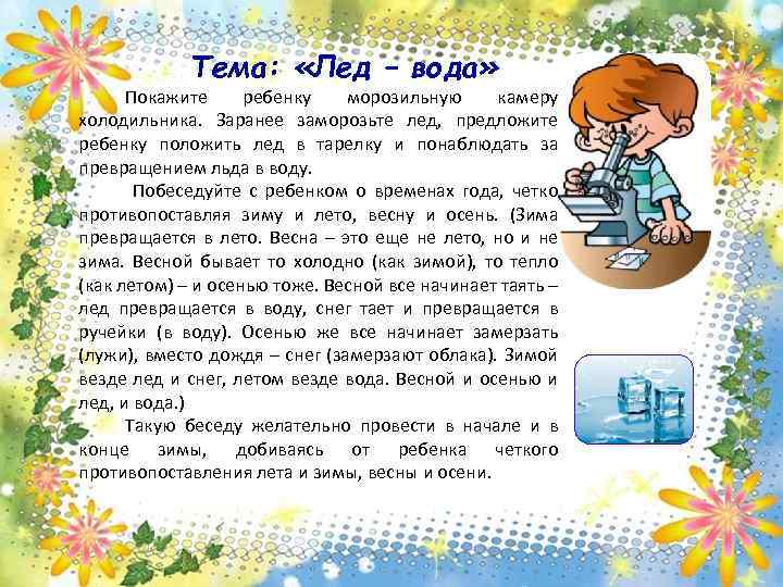 Тема: «Лед – вода» Покажите ребенку морозильную камеру холодильника. Заранее заморозьте лед, предложите ребенку