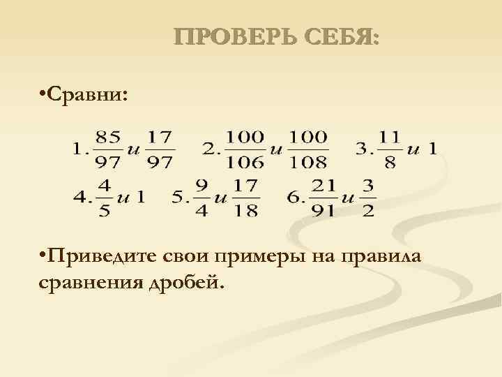 ПРОВЕРЬ СЕБЯ: • Сравни: • Приведите свои примеры на правила сравнения дробей. 
