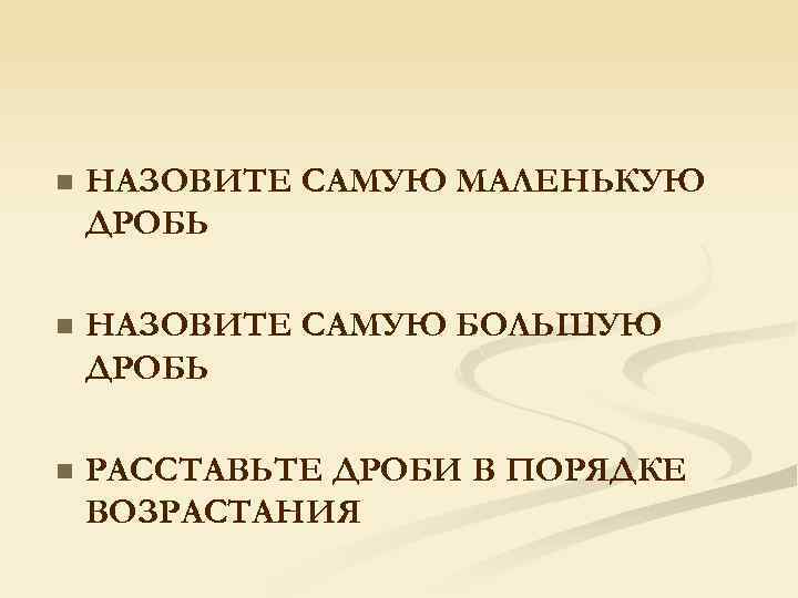 n НАЗОВИТЕ САМУЮ МАЛЕНЬКУЮ ДРОБЬ n НАЗОВИТЕ САМУЮ БОЛЬШУЮ ДРОБЬ n РАССТАВЬТЕ ДРОБИ В