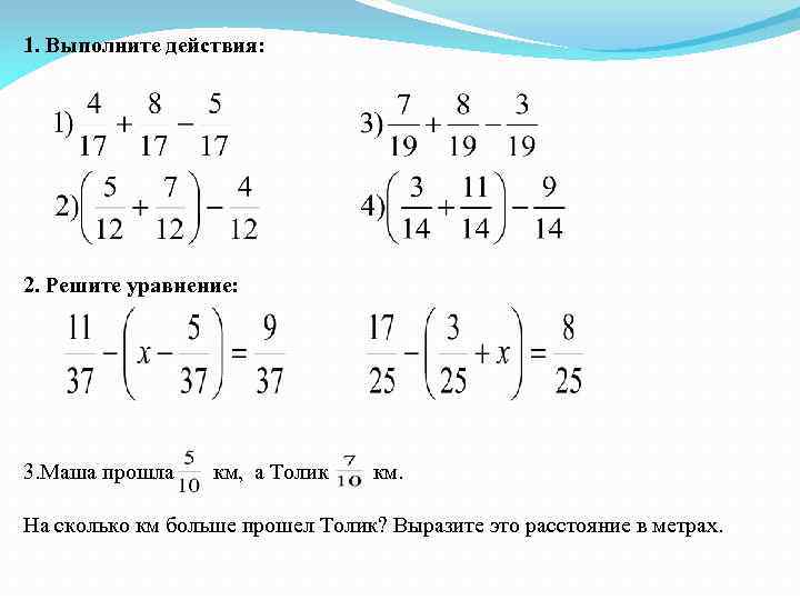 1. Выполните действия: 2. Решите уравнение: 3. Маша прошла км, а Толик км. На