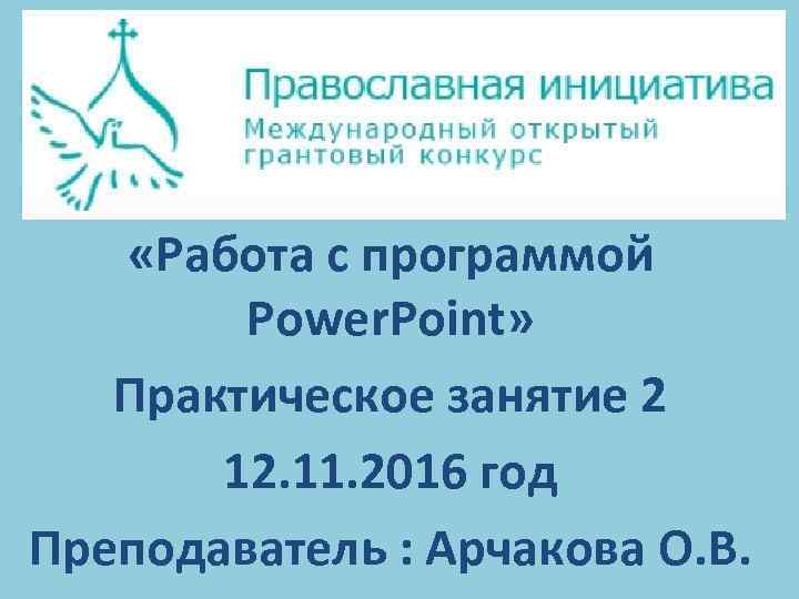  «Работа с программой Power. Point» Практическое занятие 2 12. 11. 2016 год Преподаватель