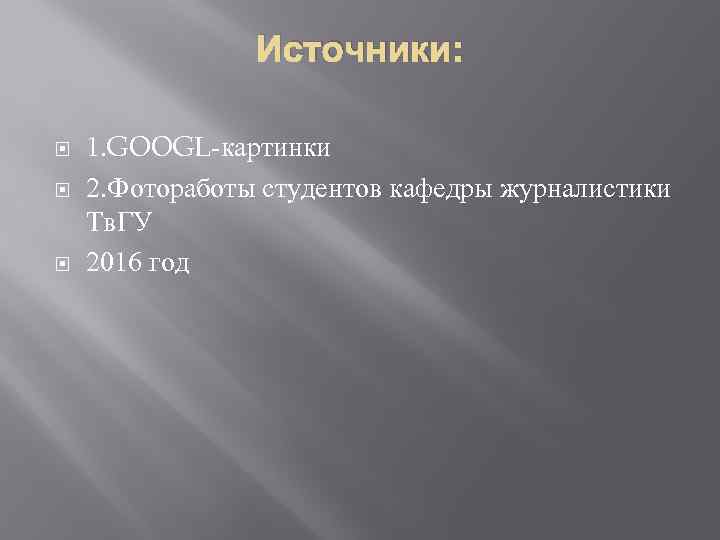 Источники: 1. GOOGL-картинки 2. Фотоработы студентов кафедры журналистики Тв. ГУ 2016 год 