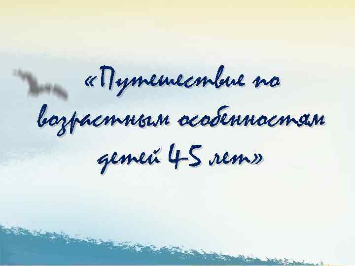  «Путешествие по возрастным особенностям детей 4 -5 лет» Воспитатели: Жинжикова Н. Н. ,
