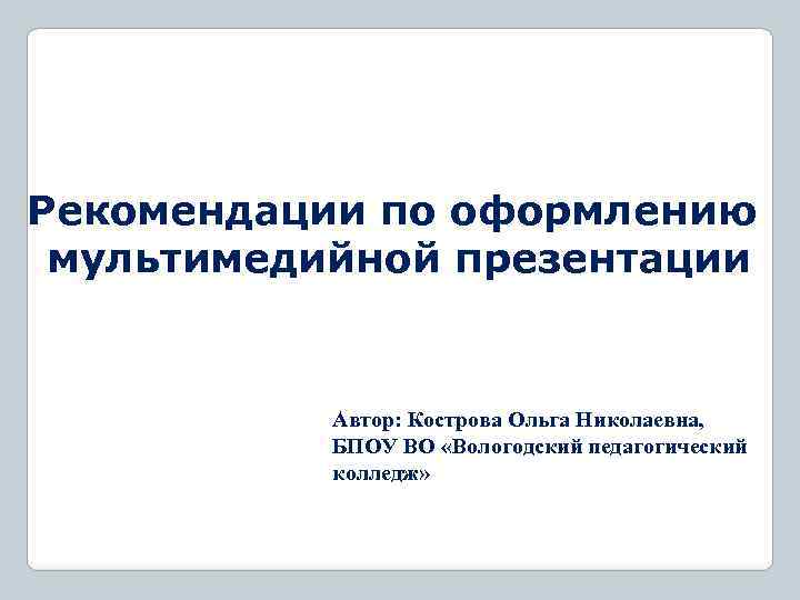 Рекомендации по оформлению мультимедийной презентации Автор: Кострова Ольга Николаевна, БПОУ ВО «Вологодский педагогический колледж»