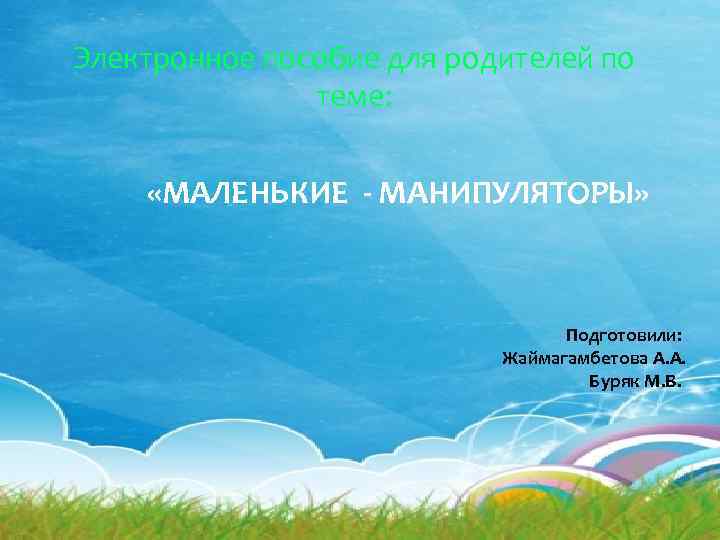 Электронное пособие для родителей по теме: «МАЛЕНЬКИЕ - МАНИПУЛЯТОРЫ» Подготовили: Жаймагамбетова А. А. Буряк