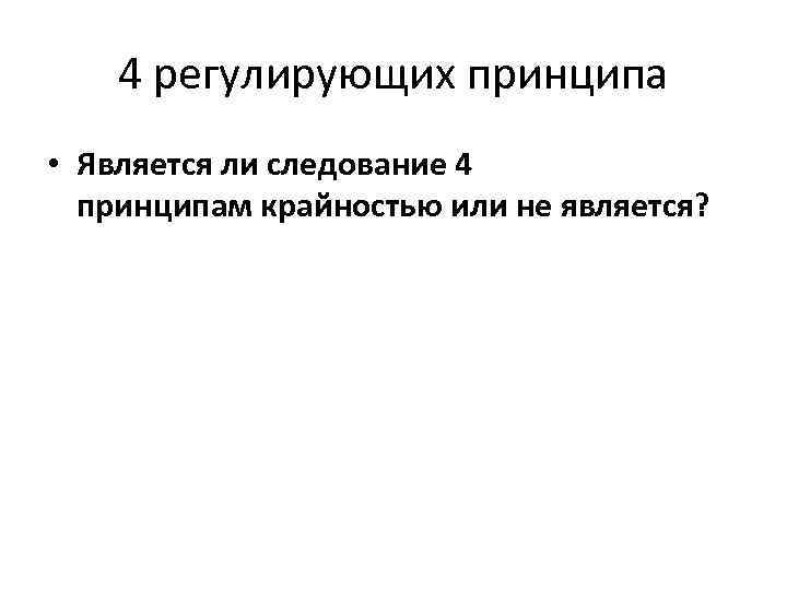 4 регулирующих принципа • Является ли следование 4 принципам крайностью или не является? 