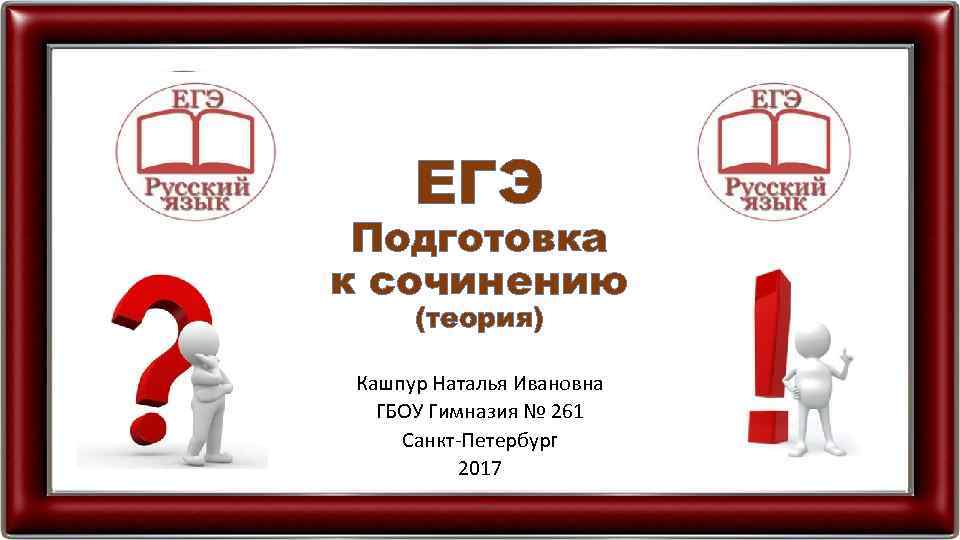 ЕГЭ Подготовка к сочинению (теория) Кашпур Наталья Ивановна ГБОУ Гимназия № 261 Санкт-Петербург 2017