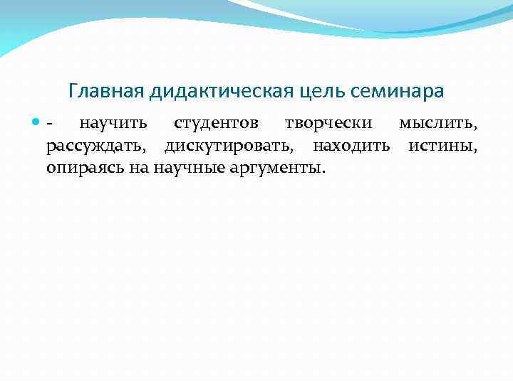 Главная дидактическая цель семинара - научить студентов творчески мыслить, рассуждать, дискутировать, находить истины, опираясь