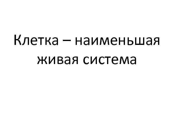 Клетка – наименьшая живая система 