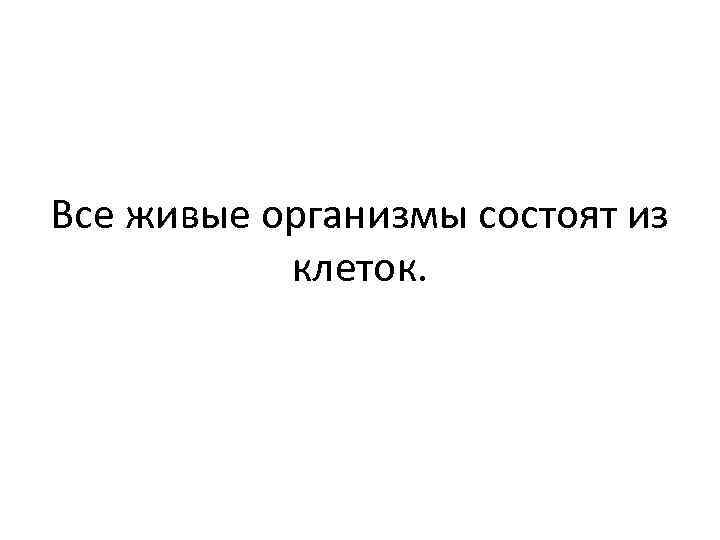 Все живые организмы состоят из клеток. 