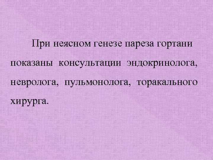 При неясном генезе пареза гортани показаны консультации эндокринолога, невролога, пульмонолога, торакального хирурга. 