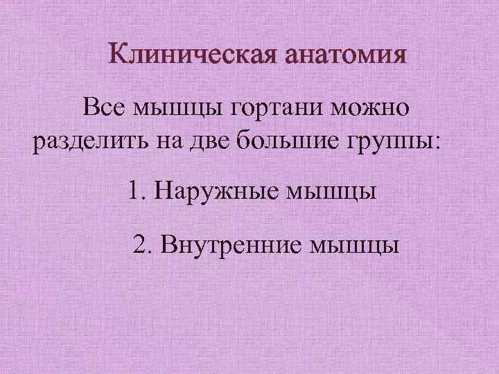 Клиническая анатомия Все мышцы гортани можно разделить на две большие группы: 1. Наружные мышцы