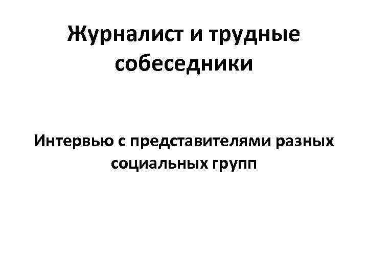 Журналист и трудные собеседники Интервью с представителями разных социальных групп 