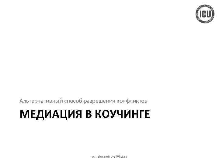 Альтернативный способ разрешения конфликтов МЕДИАЦИЯ В КОУЧИНГЕ o. n. alexandrova@list. ru 