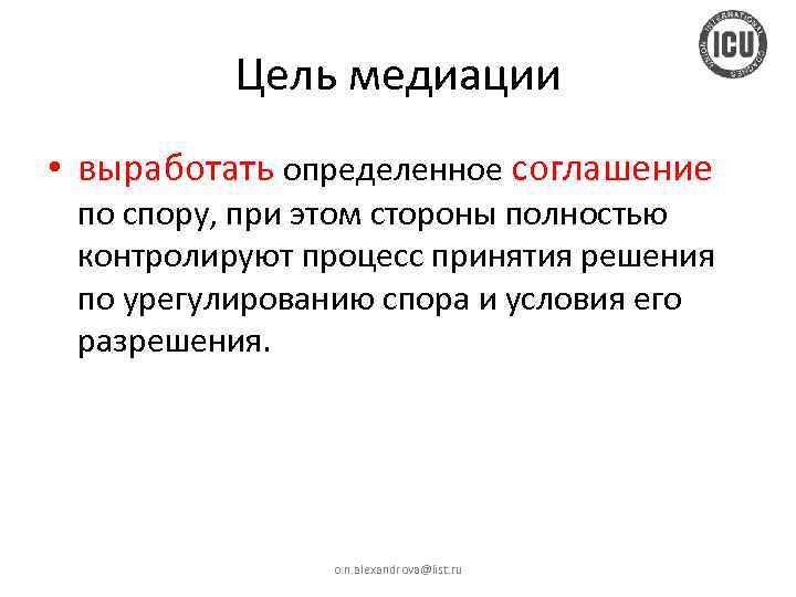 Цель медиации • выработать определенное соглашение по спору, при этом стороны полностью контролируют процесс