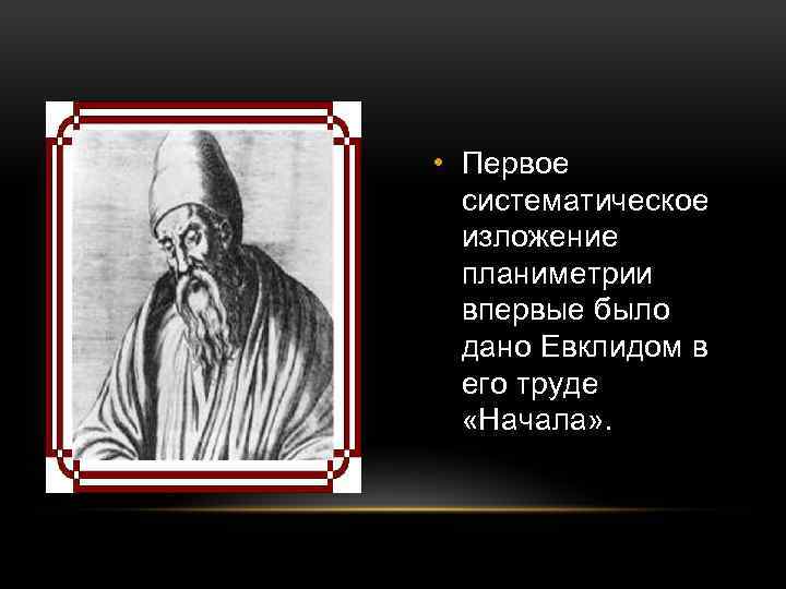  • Первое систематическое изложение планиметрии впервые было дано Евклидом в его труде «Начала»