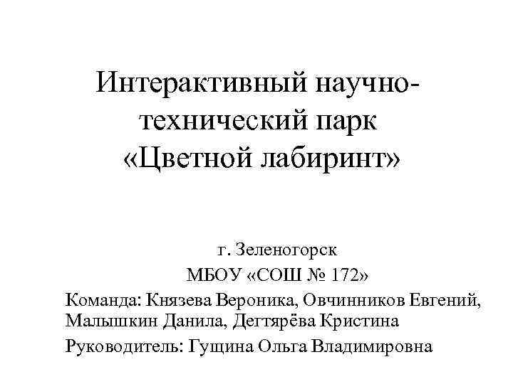 Интерактивный научнотехнический парк «Цветной лабиринт» г. Зеленогорск МБОУ «СОШ № 172» Команда: Князева Вероника,