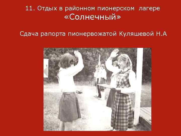 11. Отдых в районном пионерском лагере «Солнечный» Сдача рапорта пионервожатой Куляшевой Н. А 