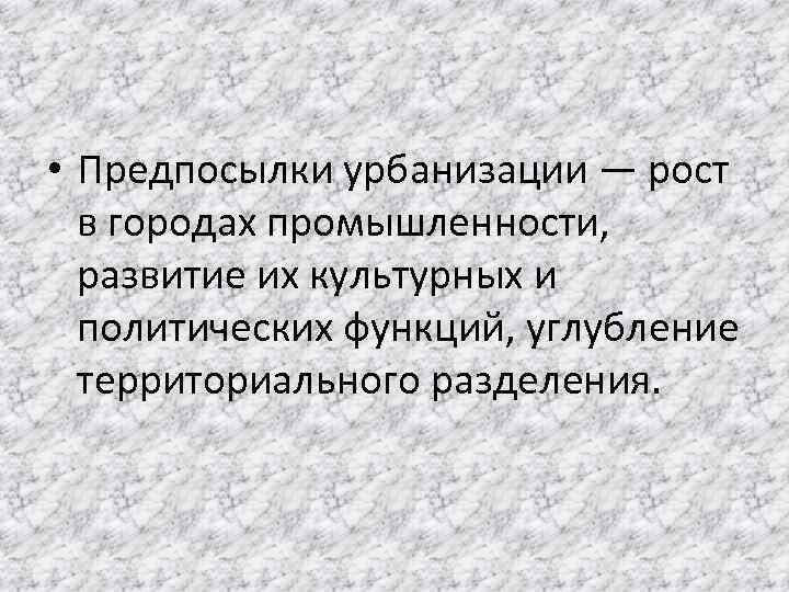  • Предпосылки урбанизации — рост в городах промышленности, развитие их культурных и политических