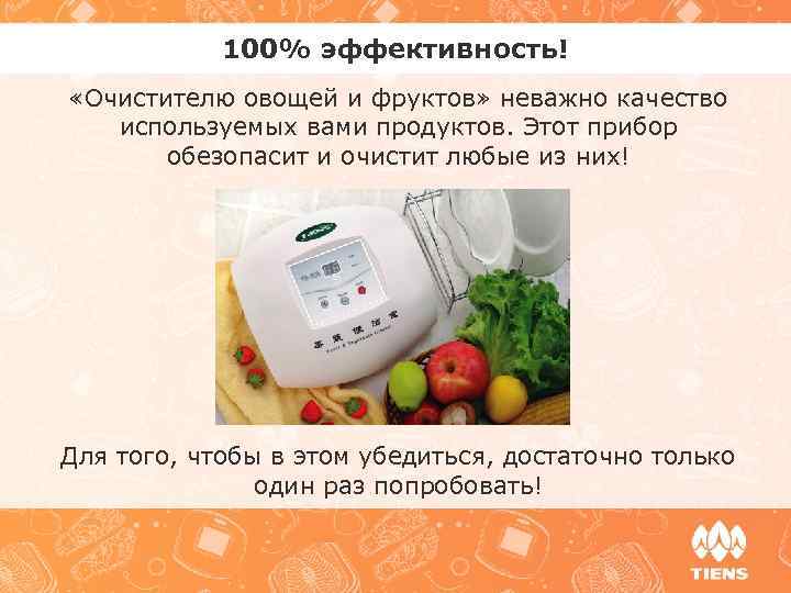 100% эффективность! «Очистителю овощей и фруктов» неважно качество используемых вами продуктов. Этот прибор обезопасит