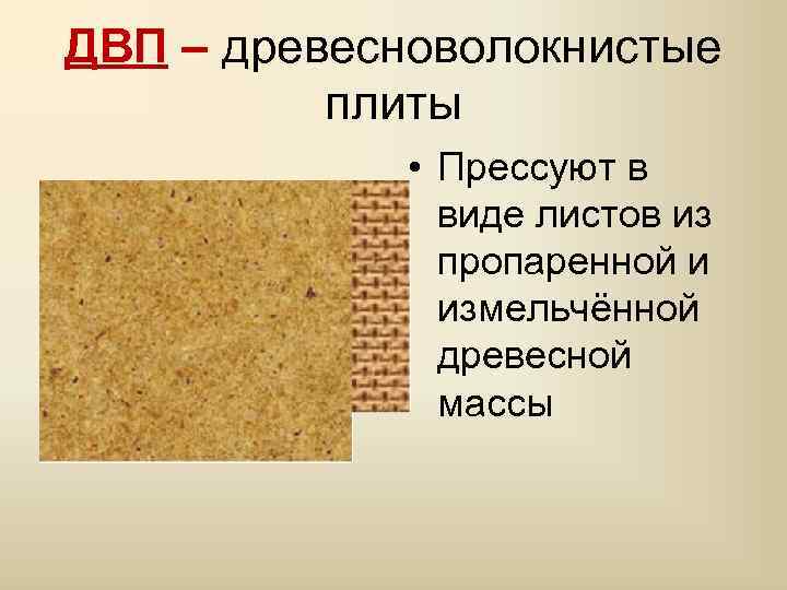 ДВП – древесноволокнистые плиты • Прессуют в виде листов из пропаренной и измельчённой древесной