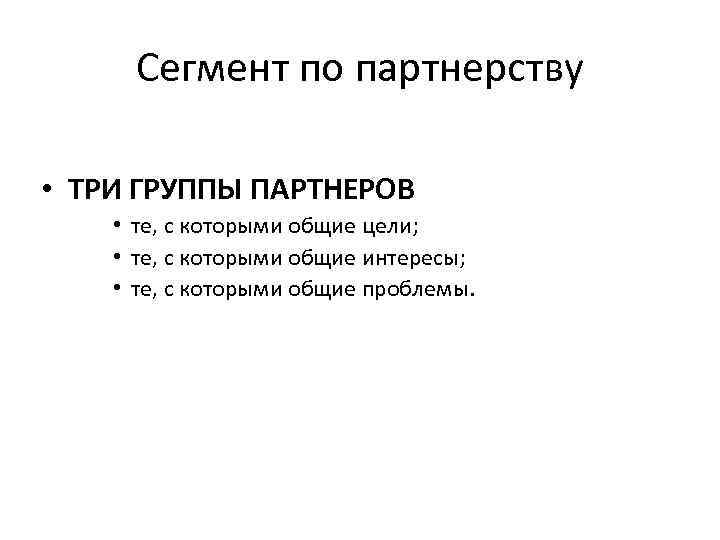 Сегмент по партнерству • ТРИ ГРУППЫ ПАРТНЕРОВ • те, с которыми общие цели; •