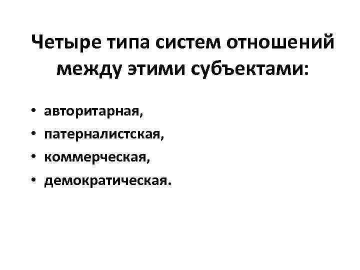 Четыре типа систем отношений между этими субъектами: • • авторитарная, патерналистская, коммерческая, демократическая. 