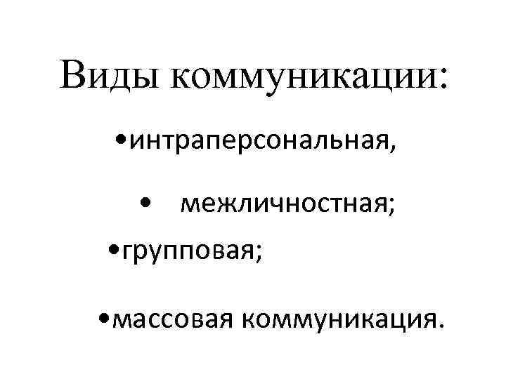 Виды коммуникации: • интраперсональная, • межличностная; • групповая; • массовая коммуникация. 