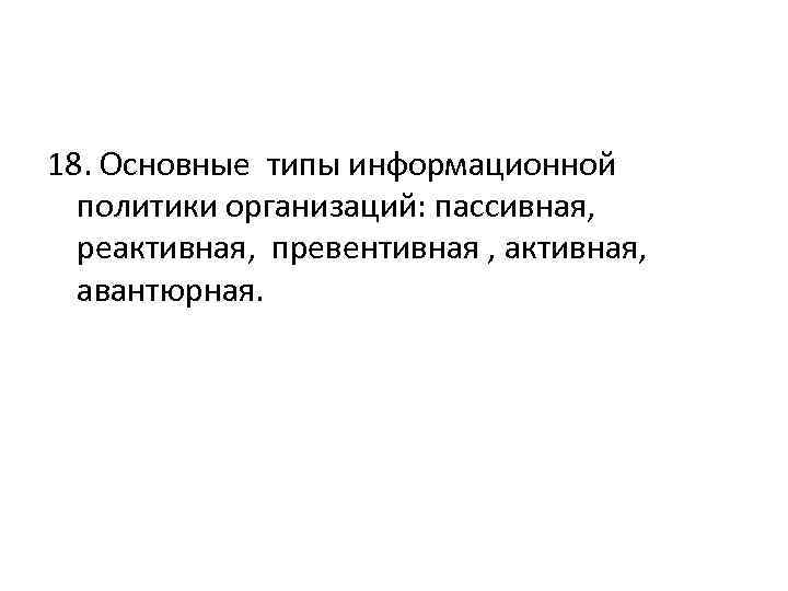 18. Основные типы информационной политики организаций: пассивная, реактивная, превентивная , активная, авантюрная. 