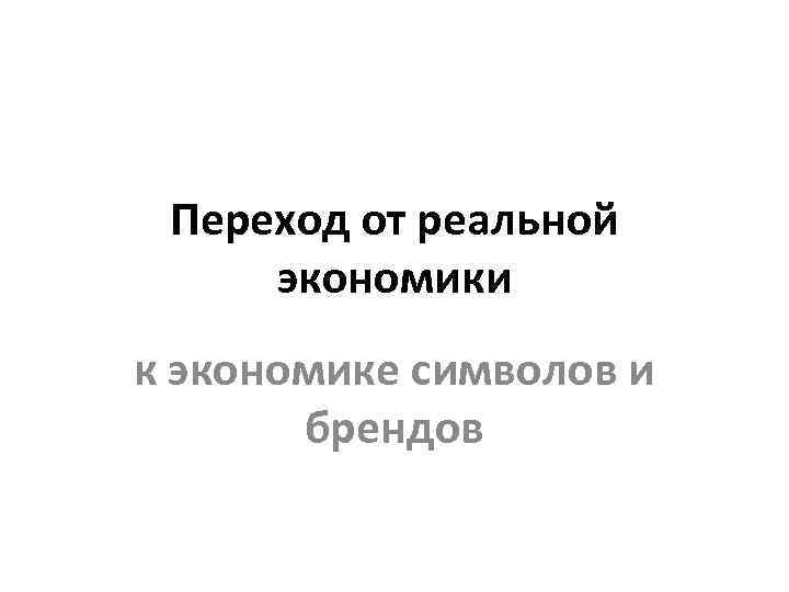 Переход от реальной экономики к экономике символов и брендов 