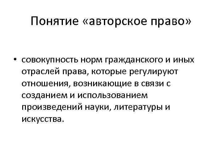 Понятие «авторское право» • совокупность норм гражданского и иных отраслей права, которые регулируют отношения,