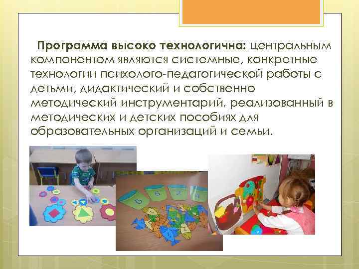 Программа высоко технологична: центральным компонентом являются системные, конкретные технологии психолого-педагогической работы с детьми, дидактический