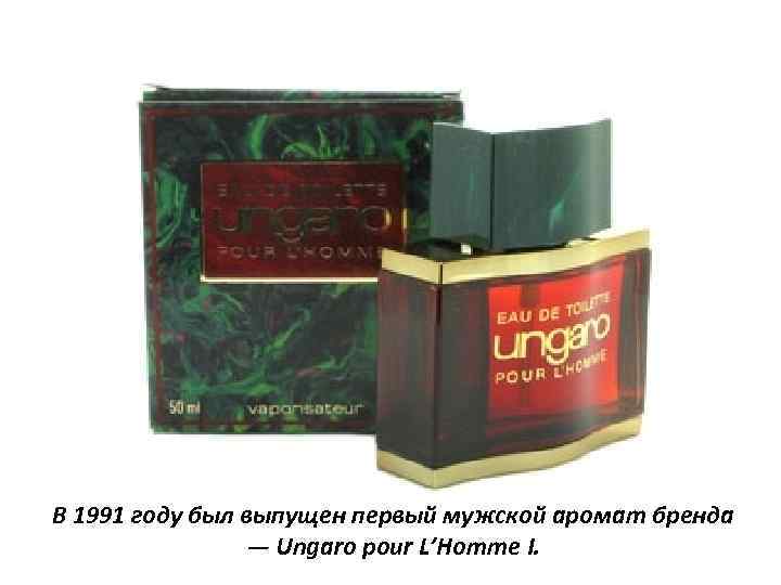 В 1991 году был выпущен первый мужской аромат бренда — Ungaro pour L’Homme I.