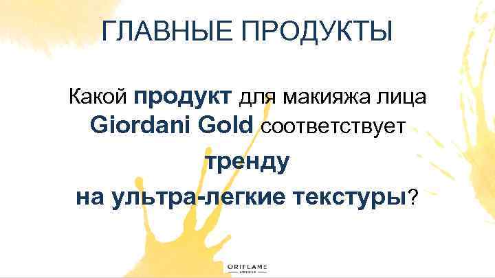 ГЛАВНЫЕ ПРОДУКТЫ Какой продукт для макияжа лица Giordani Gold соответствует тренду на ультра-легкие текстуры?