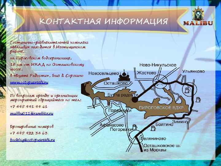 КОНТАКТНАЯ ИНФОРМАЦИЯ Гостинично-развлекательный комплекс «Малибу» находится в Мытищинском районе, на Пироговском водохранилище, 18 км