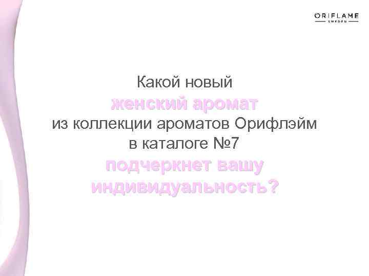 Какой новый женский аромат из коллекции ароматов Орифлэйм в каталоге № 7 подчеркнет вашу