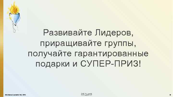 Развивайте Лидеров, приращивайте группы, получайте гарантированные подарки и СУПЕР-ПРИЗ! ©Oriflame Cosmetics AG, 2016 16