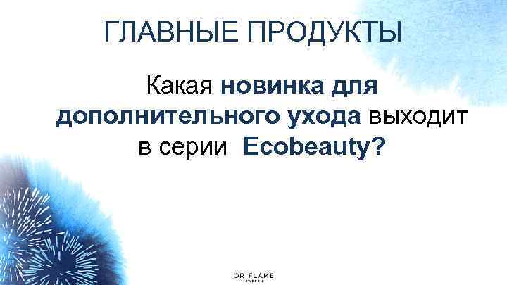 ГЛАВНЫЕ ПРОДУКТЫ Какая новинка для дополнительного ухода выходит в серии Ecobeauty? 
