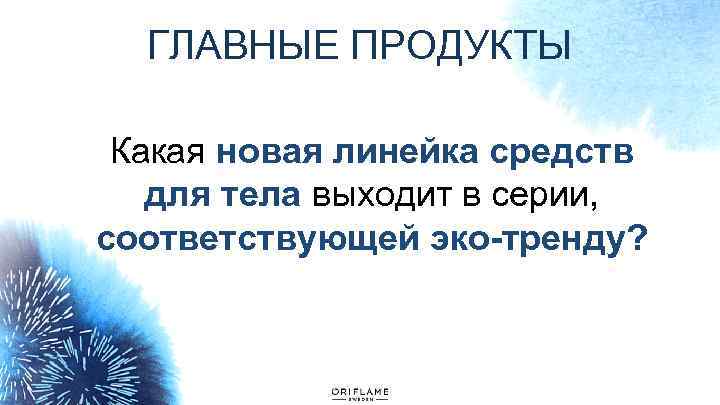 ГЛАВНЫЕ ПРОДУКТЫ Какая новая линейка средств для тела выходит в серии, соответствующей эко-тренду? 