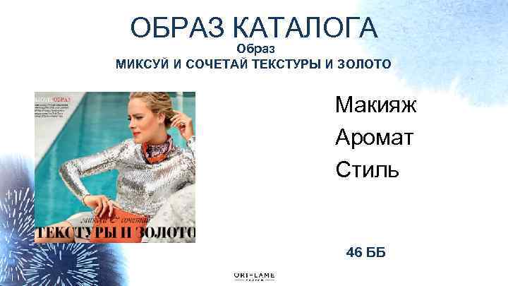 ОБРАЗ КАТАЛОГА Образ МИКСУЙ И СОЧЕТАЙ ТЕКСТУРЫ И ЗОЛОТО Макияж Аромат Стиль 46 ББ