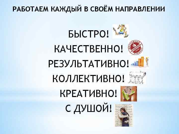 РАБОТАЕМ КАЖДЫЙ В СВОЁМ НАПРАВЛЕНИИ БЫСТРО! КАЧЕСТВЕННО! РЕЗУЛЬТАТИВНО! КОЛЛЕКТИВНО! КРЕАТИВНО! С ДУШОЙ! 