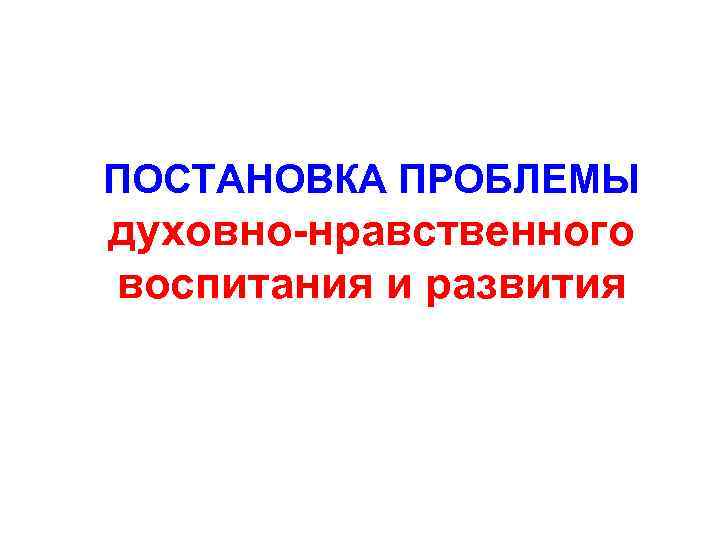 ПОСТАНОВКА ПРОБЛЕМЫ духовно-нравственного воспитания и развития 