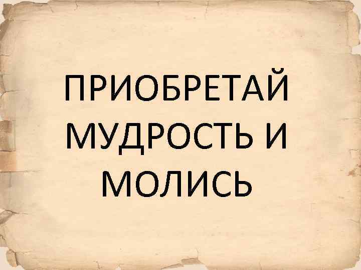 ПРИОБРЕТАЙ МУДРОСТЬ И МОЛИСЬ 