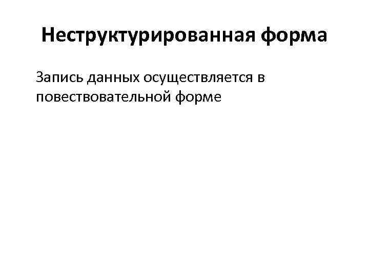 Неструктурированная форма Запись данных осуществляется в повествовательной форме 