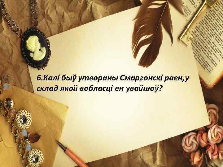 6. Калі быў утвораны Смаргонскі раен, у склад якой вобласці ен увайшоў? 