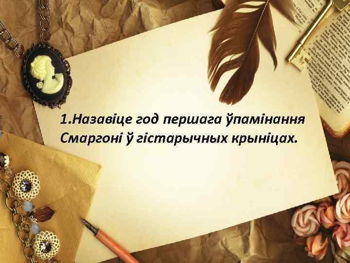 1. Назавіце год першага ўпамінання Смаргоні ў гістарычных крыніцах. 1 