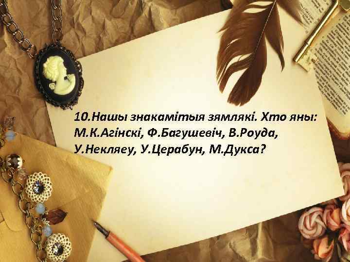 10. Нашы знакамітыя зямлякі. Хто яны: М. К. Агінскі, Ф. Багушевіч, В. Роуда, У.